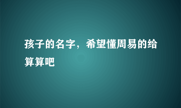 孩子的名字，希望懂周易的给算算吧