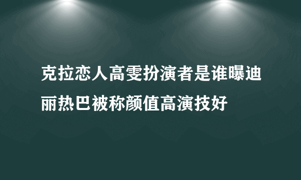 克拉恋人高雯扮演者是谁曝迪丽热巴被称颜值高演技好