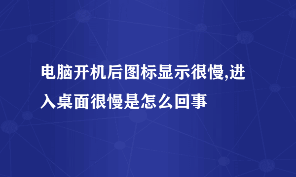 电脑开机后图标显示很慢,进入桌面很慢是怎么回事