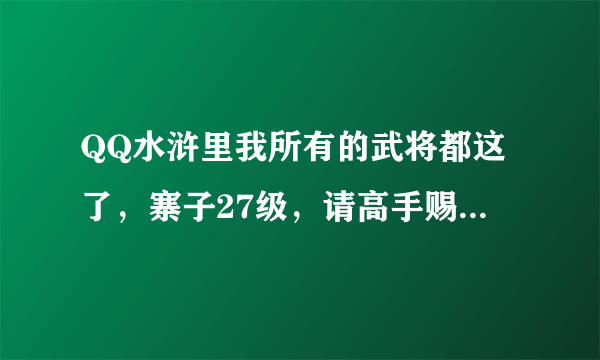 QQ水浒里我所有的武将都这了，寨子27级，请高手赐教一个比较强的阵容，真心谢谢