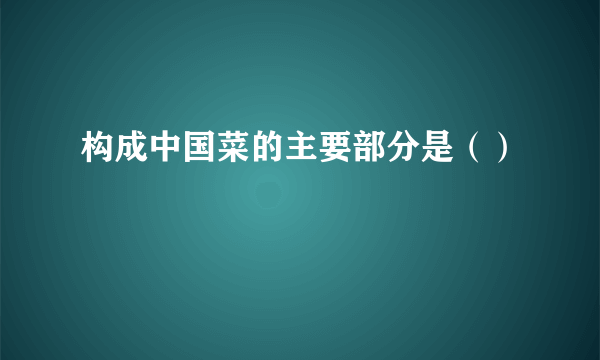 构成中国菜的主要部分是（）