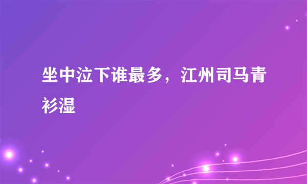 坐中泣下谁最多，江州司马青衫湿