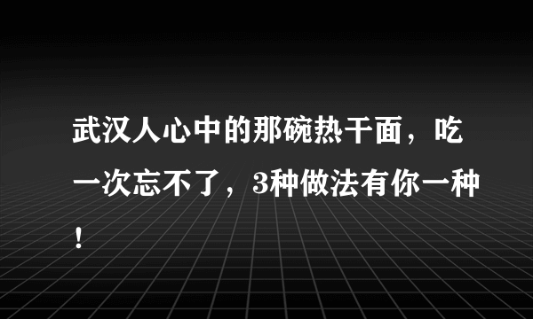 武汉人心中的那碗热干面，吃一次忘不了，3种做法有你一种！