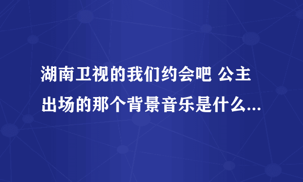 湖南卫视的我们约会吧 公主出场的那个背景音乐是什么英文歌 谢谢