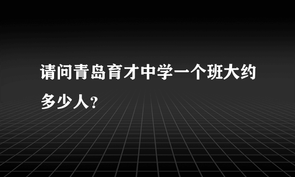 请问青岛育才中学一个班大约多少人？