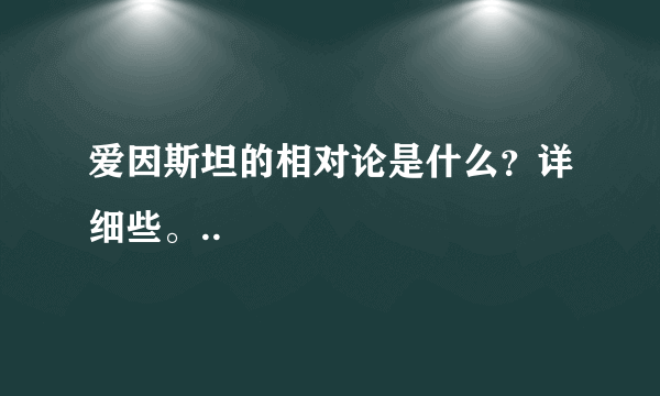 爱因斯坦的相对论是什么？详细些。..