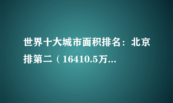 世界十大城市面积排名：北京排第二（16410.5万平方千米）