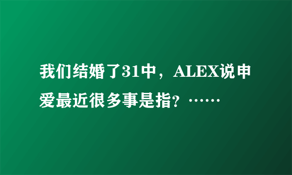 我们结婚了31中，ALEX说申爱最近很多事是指？……