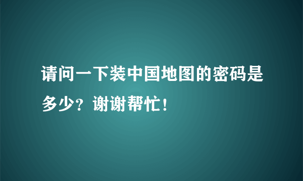 请问一下装中国地图的密码是多少？谢谢帮忙！