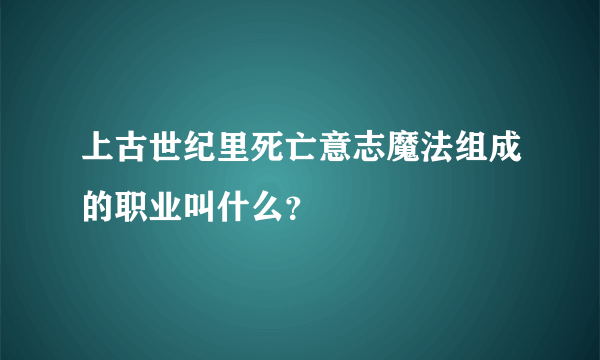 上古世纪里死亡意志魔法组成的职业叫什么？