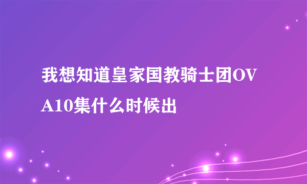 我想知道皇家国教骑士团OVA10集什么时候出