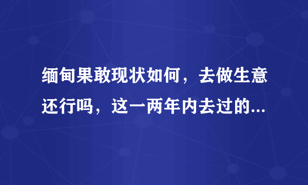 缅甸果敢现状如何，去做生意还行吗，这一两年内去过的朋友回答