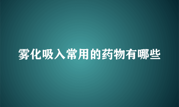 雾化吸入常用的药物有哪些