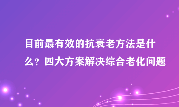 目前最有效的抗衰老方法是什么？四大方案解决综合老化问题