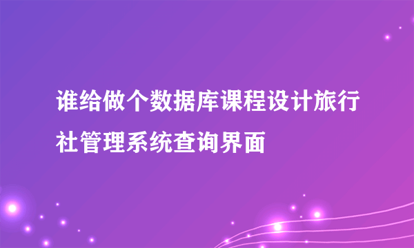 谁给做个数据库课程设计旅行社管理系统查询界面