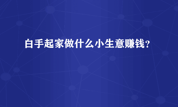 白手起家做什么小生意赚钱？