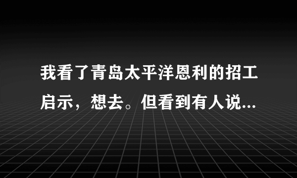 我看了青岛太平洋恩利的招工启示，想去。但看到有人说不好，请问能去吗？