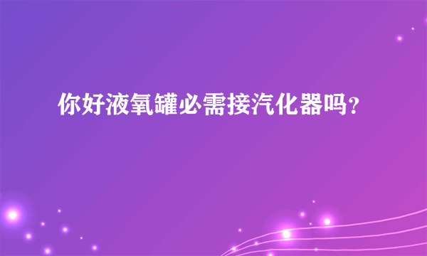 你好液氧罐必需接汽化器吗？