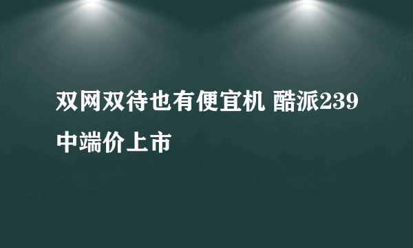 双网双待也有便宜机 酷派239中端价上市