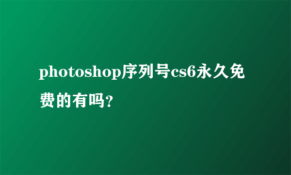 photoshop序列号cs6永久免费的有吗？