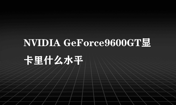 NVIDIA GeForce9600GT显卡里什么水平