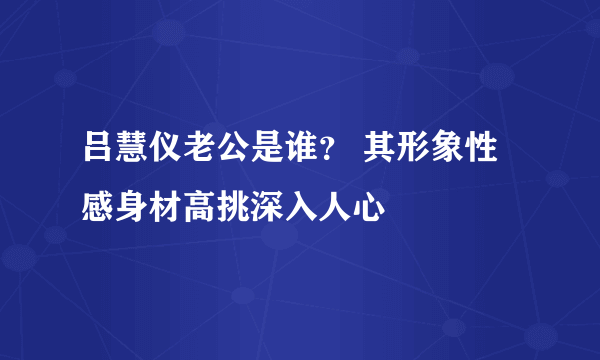 吕慧仪老公是谁？ 其形象性感身材高挑深入人心