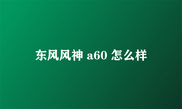 东风风神 a60 怎么样