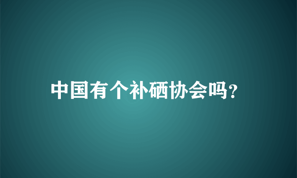 中国有个补硒协会吗？