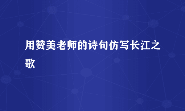 用赞美老师的诗句仿写长江之歌