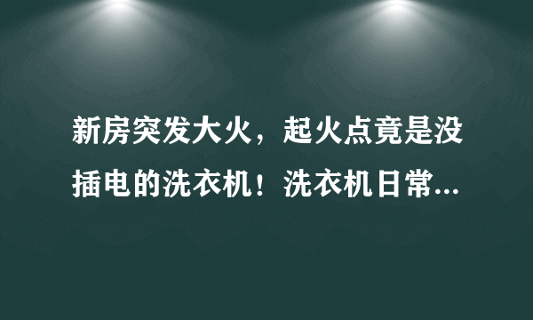 新房突发大火，起火点竟是没插电的洗衣机！洗衣机日常使用须当心。