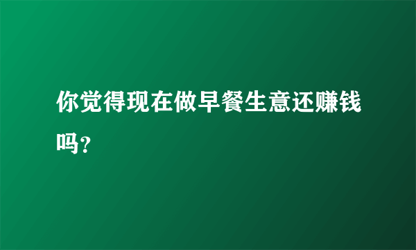 你觉得现在做早餐生意还赚钱吗？