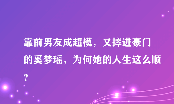 靠前男友成超模，又摔进豪门的奚梦瑶，为何她的人生这么顺？