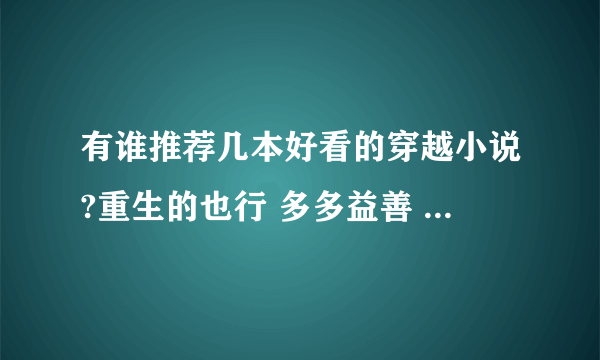 有谁推荐几本好看的穿越小说?重生的也行 多多益善 请勿重复