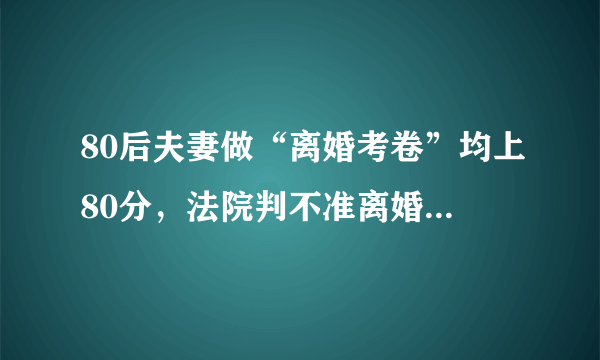 80后夫妻做“离婚考卷”均上80分，法院判不准离婚，你怎么看？