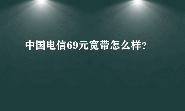 中国电信69元宽带怎么样？