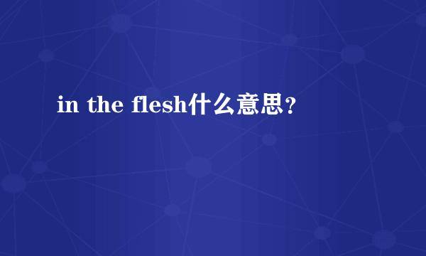 in the flesh什么意思？