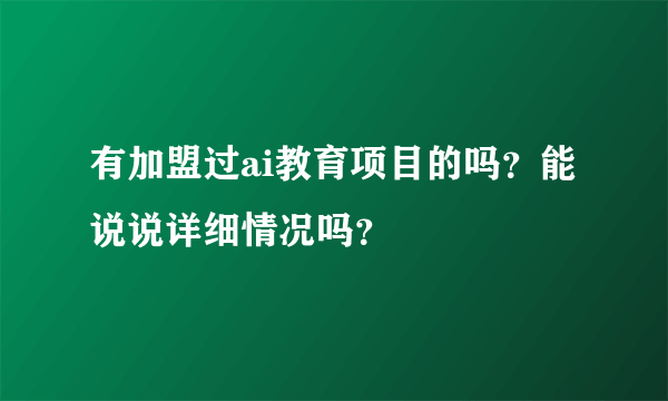 有加盟过ai教育项目的吗？能说说详细情况吗？