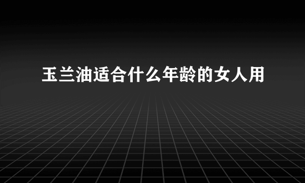 玉兰油适合什么年龄的女人用