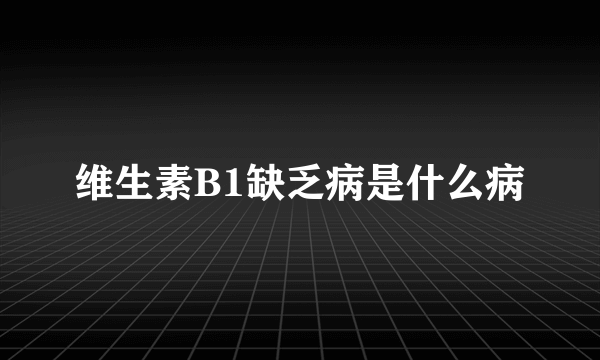 维生素B1缺乏病是什么病