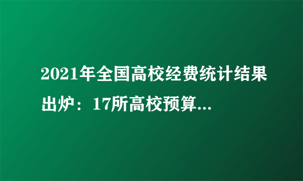 2021年全国高校经费统计结果出炉：17所高校预算经费超100亿