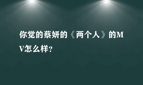 你觉的蔡妍的《两个人》的MV怎么样？