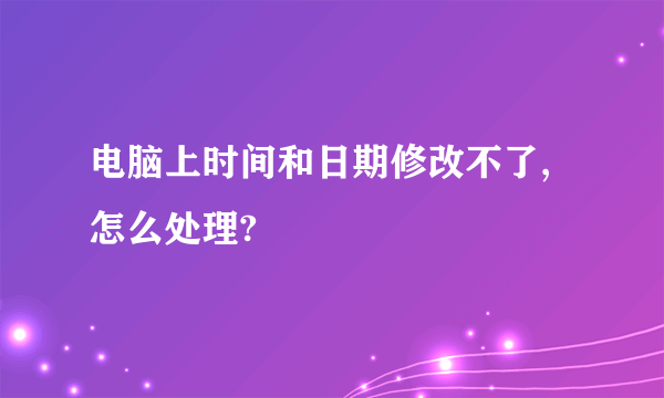 电脑上时间和日期修改不了,怎么处理?