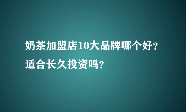 奶茶加盟店10大品牌哪个好？适合长久投资吗？