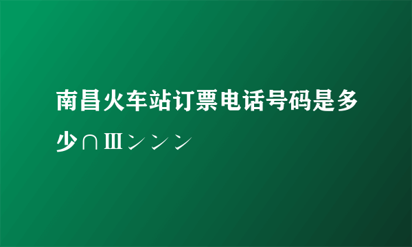 南昌火车站订票电话号码是多少∩Ⅲンンン