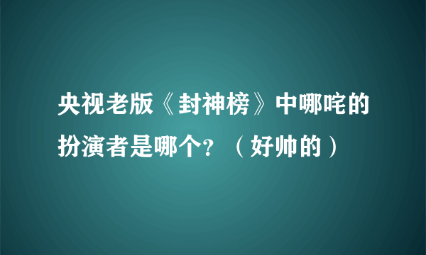 央视老版《封神榜》中哪咤的扮演者是哪个？（好帅的）