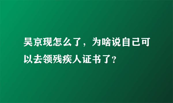 吴京现怎么了，为啥说自己可以去领残疾人证书了？