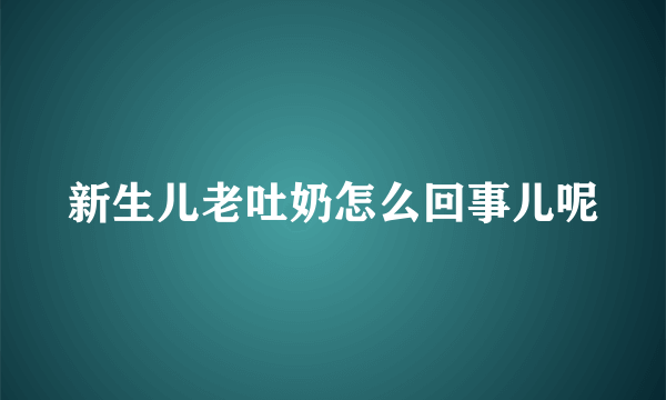 新生儿老吐奶怎么回事儿呢