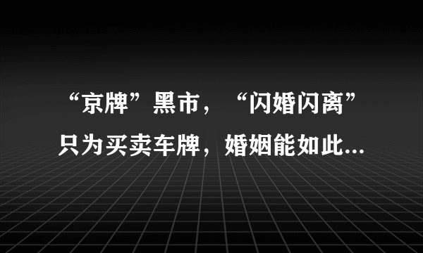 “京牌”黑市，“闪婚闪离”只为买卖车牌，婚姻能如此儿戏吗？