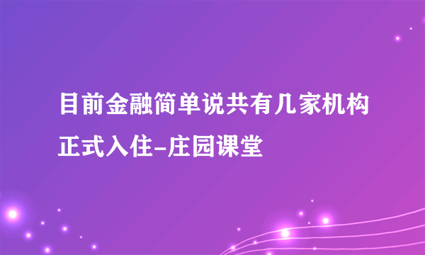 目前金融简单说共有几家机构正式入住-庄园课堂