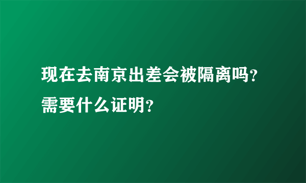 现在去南京出差会被隔离吗？需要什么证明？